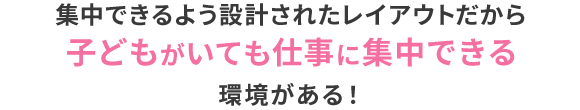集中できるよう設計されたレイアウトだから、子どもがいても仕事に集中できる環境がある！